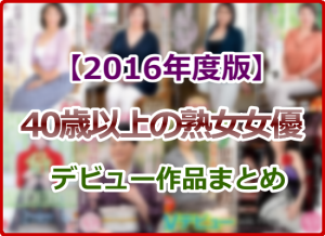 2016年にデビューした50代、60代の高齢熟女AV女優のデビュー作まとめ