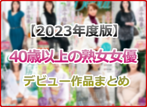 2023年(令和5年)AVデビューした40歳以上の熟女AV女優まとめ